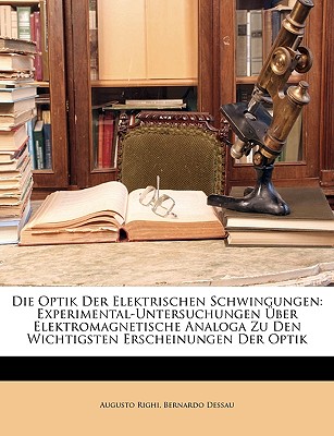 Die Optik Der Elektrischen Schwingungen: Experimental-Untersuchungen Uber Elektromagnetische Analoga Zu Den Wichtigsten Erscheinungen Der Optik (Classic Reprint) - Righi, Augusto