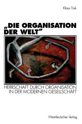 "Die Organisation Der Welt": Herrschaft Durch Organisation in Der Modernen Gesellschaft - Trk, Klaus