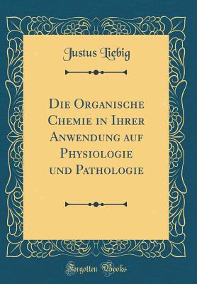 Die Organische Chemie in Ihrer Anwendung Auf Physiologie Und Pathologie (Classic Reprint) - Liebig, Justus