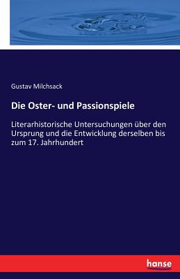 Die Oster- und Passionspiele: Literarhistorische Untersuchungen ber den Ursprung und die Entwicklung derselben bis zum 17. Jahrhundert - Milchsack, Gustav