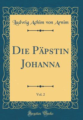 Die Ppstin Johanna, Vol. 2 (Classic Reprint) - Arnim, Ludwig Achim Von