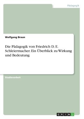 Die P?dagogik Von Friedrich D. E. Schleiermacher. Ein ?berblick Zu Wirkung Und Bedeutung - Braun, Wolfgang