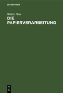 Die Papierverarbeitung: Ein Praktisches Handbuch F?r Die Veredelung Des Papiers Und Das Gesamte Gebiet Der Papierverarbeitenden Industrie. Unter Mitarbeit Namhafter Berufspraktiker