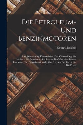 Die Petroleum- Und Benzinmotoren: Ihre Entwicklung, Konstruktion Und Verwendung. Ein Handbuch Fur Ingenieure, Studierende Des Maschinenbauses, Landwirte Und Gewerbetreibende Aller Art, Aus Der Praxis Fur Die Praxis - Lieckfeld, Georg