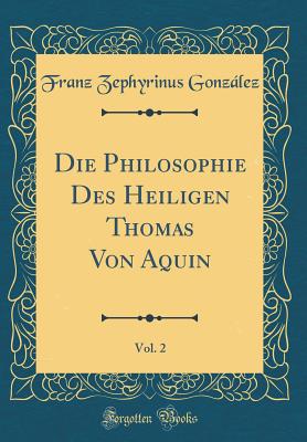 Die Philosophie Des Heiligen Thomas Von Aquin, Vol. 2 (Classic Reprint) - Gonzalez, Franz Zephyrinus