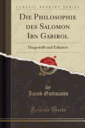 Die Philosophie Des Salomon Ibn Gabirol: Dargestellt Und Erlautert (Classic Reprint)
