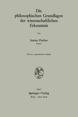 Die Philosophischen Grundlagen Der Wissenschaftlichen Erkenntnis - Fischer, Anton