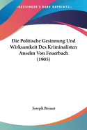 Die Politische Gesinnung Und Wirksamkeit Des Kriminalisten Anselm Von Feuerbach (1905)