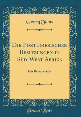 Die Portugiesischen Besitzungen in Sd-West-Afrika: Ein Reisebericht (Classic Reprint) - Tams, Georg