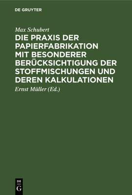 Die PRAXIS Der Papierfabrikation Mit Besonderer Bercksichtigung Der Stoffmischungen Und Deren Kalkulationen: Praktisches Handbuch Fr Papierfabrikanten, Technische Und Kaufmnnische Direktoren, Werkfhrer, Sowie Zum Unterricht in Fachschulen - Schubert, Max, and Mller, Ernst (Editor)