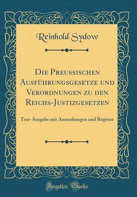 Die Preu?ischen Ausf?hrungsgesetze Und Verordnungen Zu Den Reichs-Justizgesetzen: Text-Ausgabe Mit Anmerkungen Und Register (Classic Reprint) - Sydow, Reinhold