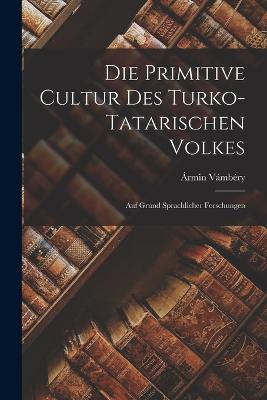 Die Primitive Cultur des Turko-Tatarischen Volkes: Auf Grund Sprachlicher Forschungen - Vmbry, rmin