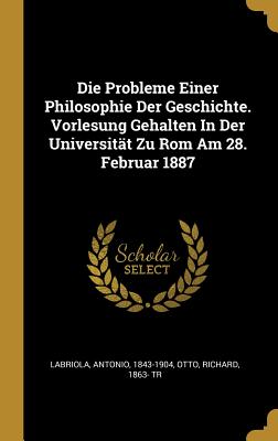 Die Probleme Einer Philosophie Der Geschichte: Vorlesung Gehalten in Der Universitat Zu ROM Am 28. Februar 1887 (Classic Reprint) - Labriola, Antonio