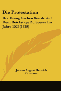 Die Protestation: Der Evangelischen Stande Auf Dem Reichstage Zu Speyer Im Jahre 1529 (1829)