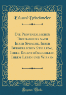 Die Provenzalischen Troubadours Nach Ihrer Sprache, Ihrer Brgerlichen Stellung, Ihrer Eigenthmlichkeit, Ihrem Leben Und Wirken (Classic Reprint)