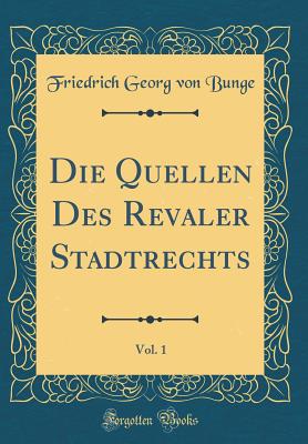 Die Quellen Des Revaler Stadtrechts, Vol. 1 (Classic Reprint) - Bunge, Friedrich Georg Von