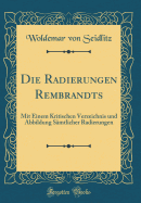 Die Radierungen Rembrandts: Mit Einem Kritischen Verzeichnis Und Abbildung Smtlicher Radierungen (Classic Reprint)