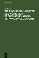 Die Rechtsgrundsatze Des Kniglich Preu?ischen Ober-Verwaltungsgerichts: Nach Den Gedruckten Entscheidungen Band I-XX Zusammengestellt Und Mit R?cksicht Auf Die Fortschreitende Und Auf Die Neuen Provinzen Ausgedehnte Verwaltungs-Gesetzgebung Erl?utert