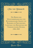 Die Reden Des Ministerprsidenten Und Bundeskanzlers Grafen Von Bismarck Im Preuischen Landtage Und Reichstage Des Norddeutschen Bundes, 1866-1868 (Classic Reprint)