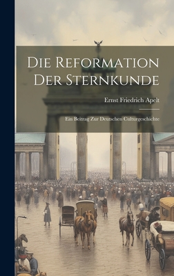 Die Reformation Der Sternkunde: Ein Beitrag Zur Deutschen Culturgeschichte - Apelt, Ernst Friedrich