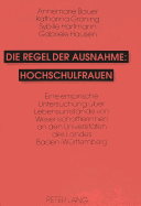 Die Regel Der Ausnahme: Hochschulfrauen: Eine Empirische Untersuchung Ueber Lebensumstaende Von Wissenschaftlerinnen an Den Universitaeten Des Landes Baden-Wuerttemberg