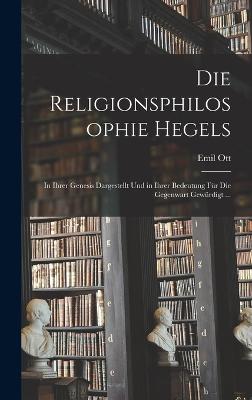 Die Religionsphilosophie Hegels: In Ihrer Genesis Dargestellt Und in Ihrer Bedeutung Fr Die Gegenwart Gewrdigt ... - Ott, Emil