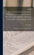 Die Religionsphilosophie Kaiser Julians in Seinen Reden Auf Knig Helios Und Die Gttermutter: Mit Einer bersetzung Der Beiden Reden