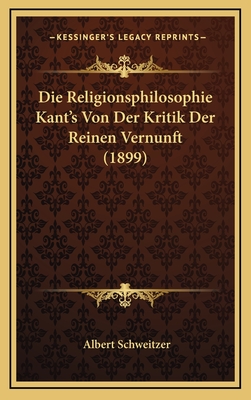 Die Religionsphilosophie Kant's Von Der Kritik Der Reinen Vernunft (1899) - Schweitzer, Albert, Dr.