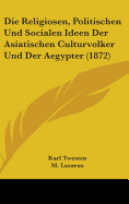 Die Religiosen, Politischen Und Socialen Ideen Der Asiatischen Culturvolker Und Der Aegypter: In Ihrer Historischen Entwickelung Dargestellt