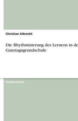 Die Rhythmisierung Des Lernens in Der Ganztagsgrundschule - Albrecht, Christian