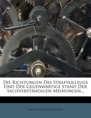 Die Richtungen Des Strafvollzugs Und Der Gegenwartige Stand Der Sachverstandigen Meinungen... - Holtzendorff, Franz Von