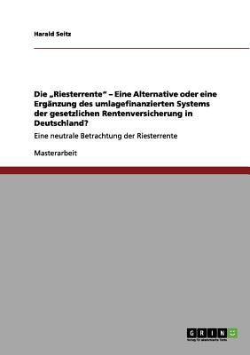 Die "Riesterrente" - Eine Alternative oder eine Erg?nzung des umlagefinanzierten Systems der gesetzlichen Rentenversicherung in Deutschland?: Eine neutrale Betrachtung der Riesterrente - Seitz, Harald