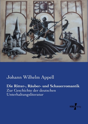 Die Ritter-, Ruber- und Schauerromantik: Zur Geschichte der deutschen Unterhaltungsliteratur - Appell, Johann Wilhelm