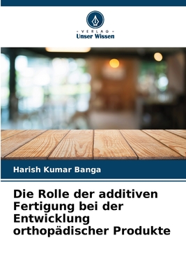 Die Rolle der additiven Fertigung bei der Entwicklung orthop?discher Produkte - Banga, Harish Kumar