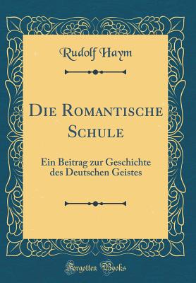 Die Romantische Schule: Ein Beitrag Zur Geschichte Des Deutschen Geistes (Classic Reprint) - Haym, Rudolf