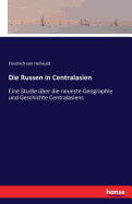 Die Russen in Centralasien: Eine Studie ber die neueste Geographie und Geschichte Centralasiens