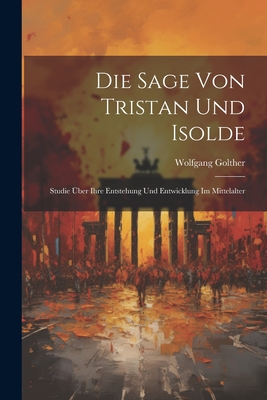 Die Sage Von Tristan Und Isolde: Studie ber Ihre Entstehung Und Entwicklung Im Mittelalter - Golther, Wolfgang