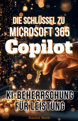Die Schlssel zu Microsoft 365 Copilot: KI-Beherrschung fr Leistung - Roth, Daniel