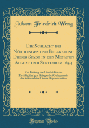 Die Schlacht Bei Nrdlingen Und Belagerung Dieser Stadt in Den Monaten August Und September 1634: Ein Beitrag Zur Geschichte Des Dreiigjhrigen Krieges Bei Gelegenheit Der Sekularfeier Dieser Begebenheiten (Classic Reprint)