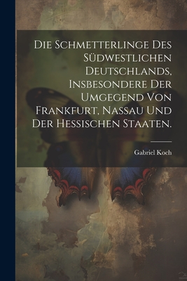 Die Schmetterlinge Des Sudwestlichen Deutschlands, Insbesondere Der Umgegend Von Frankfurt, Nassau Und Der Hessischen Staaten. - Koch, Gabriel