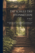 Die Schule Des Steinmetzen: Ein Praktisches Hand- Und Hlfsbuch Fr Architekten Und Bauhandwerker, Sowie Fr Bau- Und Gewerbschulen...