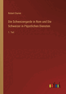 Die Schweizergarde in Rom und Die Schweizer in Ppstlichen Diensten: 1. Teil