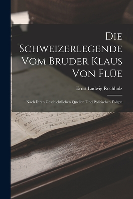 Die Schweizerlegende Vom Bruder Klaus Von Fle: Nach Ihren Geschichtlichen Quellen Und Politischen Folgen - Rochholz, Ernst Ludwig