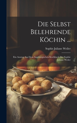 Die Selbst Belehrende Kchin ...: Ein Auszug Aus Dem Augsburgischen Kochbuch Der Sophie Juliane Weiler - Weiler, Sophie Juliane