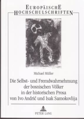 Die Selbst- Und Fremdwahrnehmung Der Bosnischen Voelker in Der Historischen Prosa Von Ivo Andric Und Isak Samokovlija - M?ller, Michael