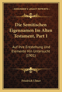 Die Semitischen Eigennamen Im Alten Testament, Part 1: Auf Ihre Entstehung Und Elemente Hin Untersucht (1901)