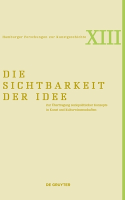 Die Sichtbarkeit der Idee: Zur ?bertragung soziopolitischer Konzepte in Kunst und Kulturwissenschaften - Wenderholm, Iris (Editor), and Gyllensv?rd, Nereida (Editor), and Augenstein, Robin (Editor)