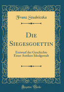 Die Siegesgoettin: Entwurf Der Geschichte Einer Antiken Idealgestalt (Classic Reprint)