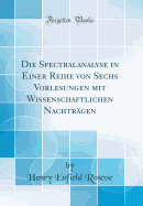 Die Spectralanalyse in Einer Reihe Von Sechs Vorlesungen Mit Wissenschaftlichen Nachtrgen (Classic Reprint)