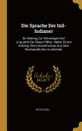 Die Sprache Der Ixil-Indianer: Ein Beitrag Zur Ethnologie Und Linguistik Der Maya-Vlker. Nebst Einem Anhang: Wortverzeichnisse Aus Dem Nordwestlichen Guatemala